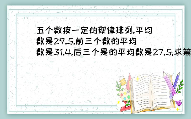 五个数按一定的规律排列,平均数是29.5,前三个数的平均数是31.4,后三个是的平均数是27.5,求第三个数.