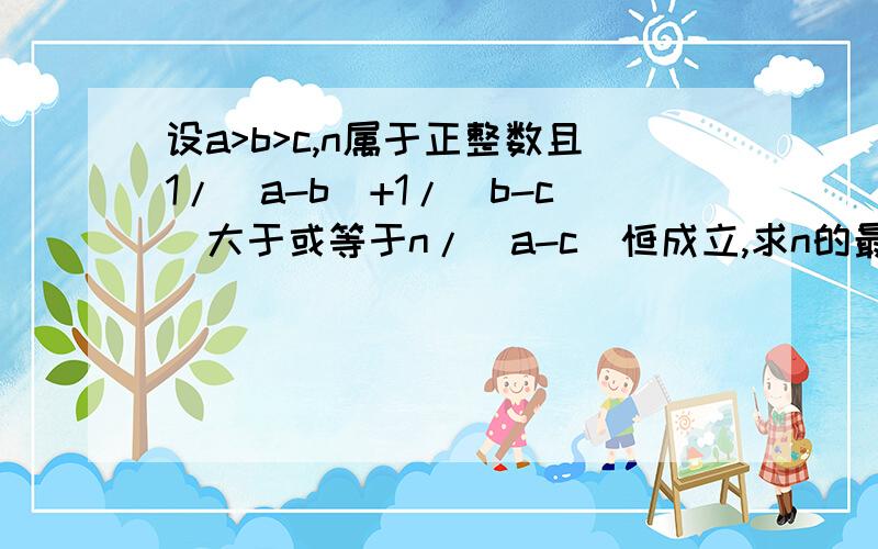 设a>b>c,n属于正整数且1/（a-b)+1/(b-c)大于或等于n/(a-c)恒成立,求n的最大值