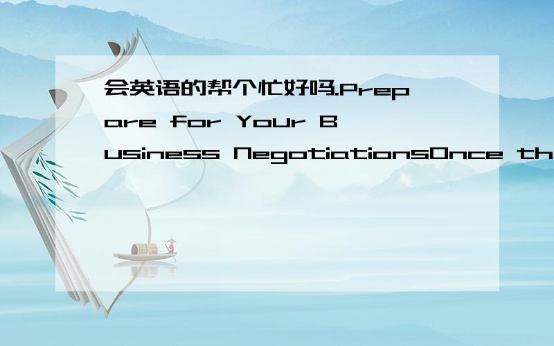 会英语的帮个忙好吗.Prepare for Your Business NegotiationsOnce the international business relationship is set up,it is widely agreed that systematic planning and preparation are important for successful business negotiations.As a general rule