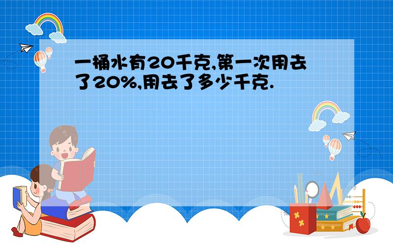 一桶水有20千克,第一次用去了20%,用去了多少千克.