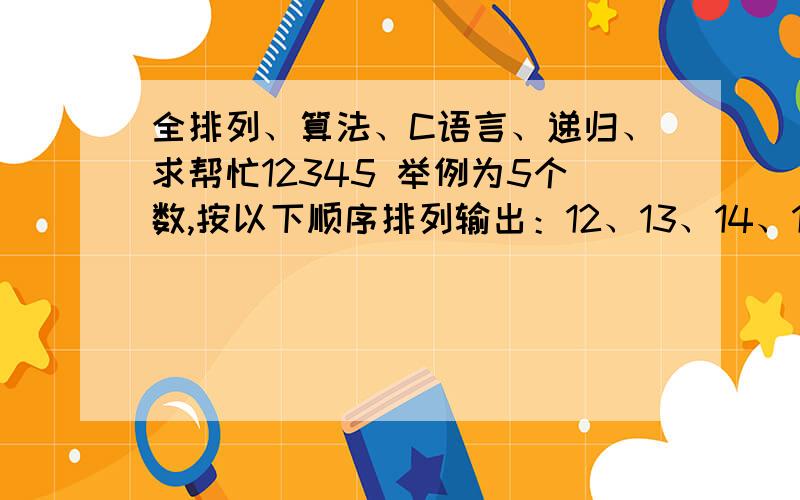 全排列、算法、C语言、递归、求帮忙12345 举例为5个数,按以下顺序排列输出：12、13、14、15123、124、125、132、134、135、142、143、145、152、153、1541234、1235、1243、1245、1253、1254、1324、1325.