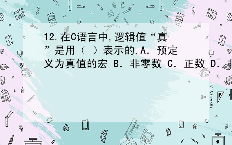 12.在C语言中,逻辑值“真”是用（ ）表示的.A．预定义为真值的宏 B．非零数 C．正数 D．非零整数12.在C语言中,逻辑值“真”是用（ ）表示的.A．预定义为真值的宏 B．非零数C．正数 D．非零