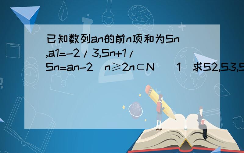 已知数列an的前n项和为Sn,a1=-2/3,Sn+1/Sn=an-2(n≥2n∈N)(1)求S2,S3,S4的值(2)猜想并用数学归纳法证明已知数列an的前n项和为Sn,a1=-2/3,Sn+1/Sn=an-2(n≥2,n∈N*)(1)求S2,S3,S4的值(2)猜想并用数学归纳法证明