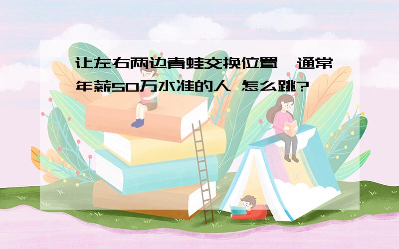 让左右两边青蛙交换位置,通常年薪50万水准的人 怎么跳?