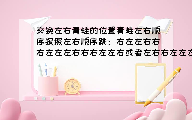 交换左右青蛙的位置青蛙左右顺序按照左右顺序跳：右左左右右右左左左右右右左左右或者左右右左左左右右右左左左右右左以上步骤均可15秒解开!