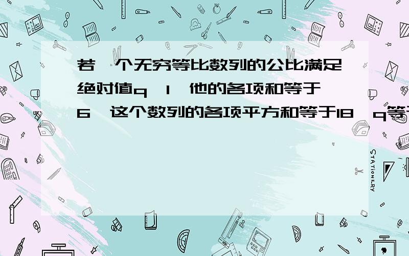 若一个无穷等比数列的公比满足绝对值q＜1,他的各项和等于6,这个数列的各项平方和等于18,q等于多少?