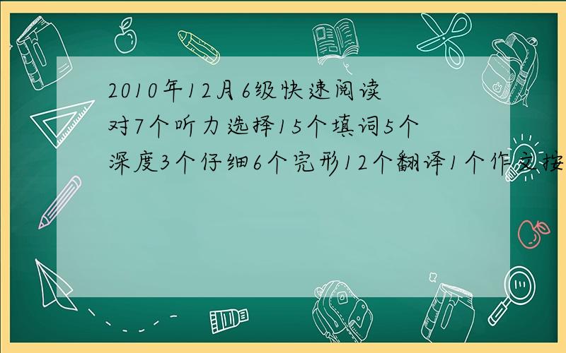 2010年12月6级快速阅读对7个听力选择15个填词5个深度3个仔细6个完形12个翻译1个作文按中等算多少分?