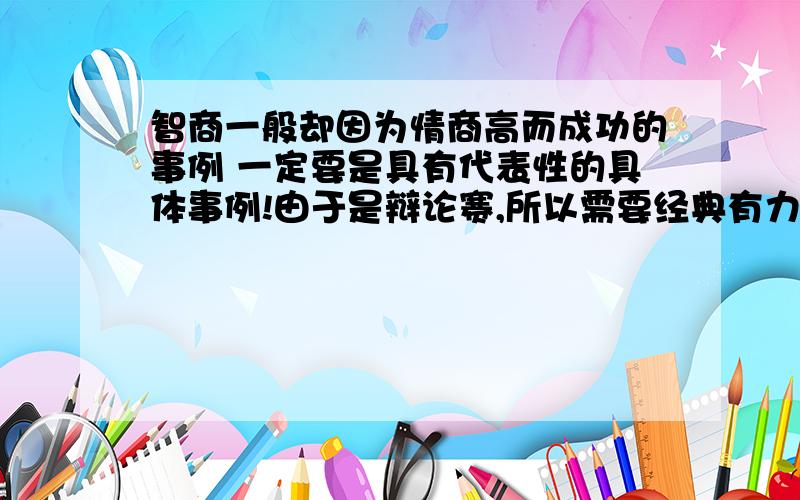 智商一般却因为情商高而成功的事例 一定要是具有代表性的具体事例!由于是辩论赛,所以需要经典有力的结尾!