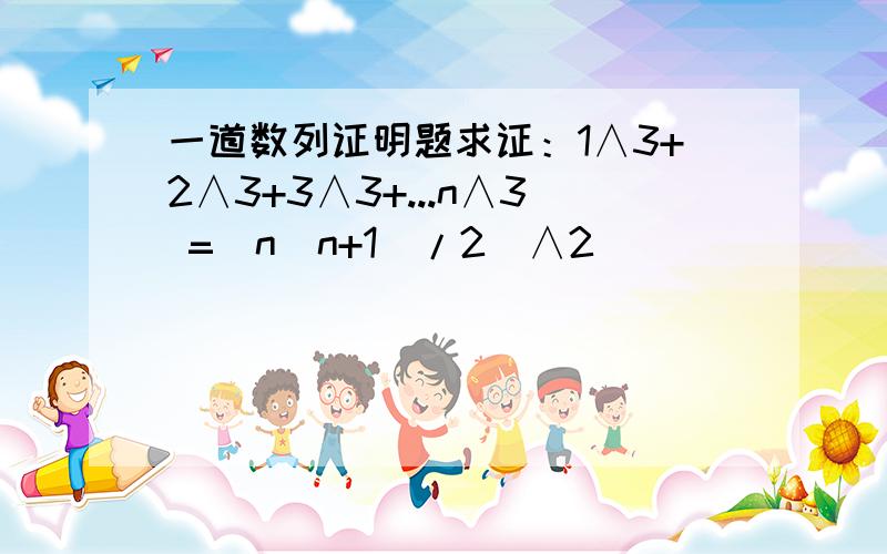 一道数列证明题求证：1∧3+2∧3+3∧3+...n∧3 =（n(n+1)/2）∧2