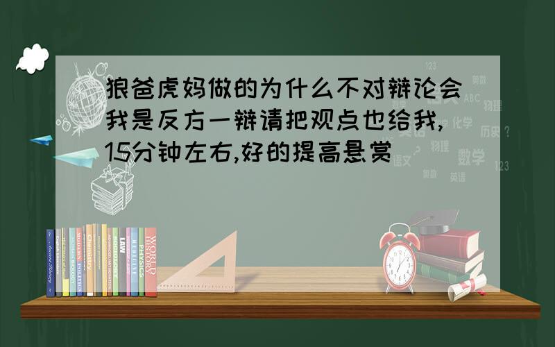 狼爸虎妈做的为什么不对辩论会我是反方一辩请把观点也给我,15分钟左右,好的提高悬赏