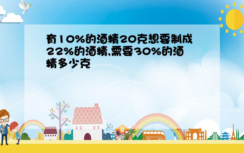 有10%的酒精20克想要制成22%的酒精,需要30%的酒精多少克