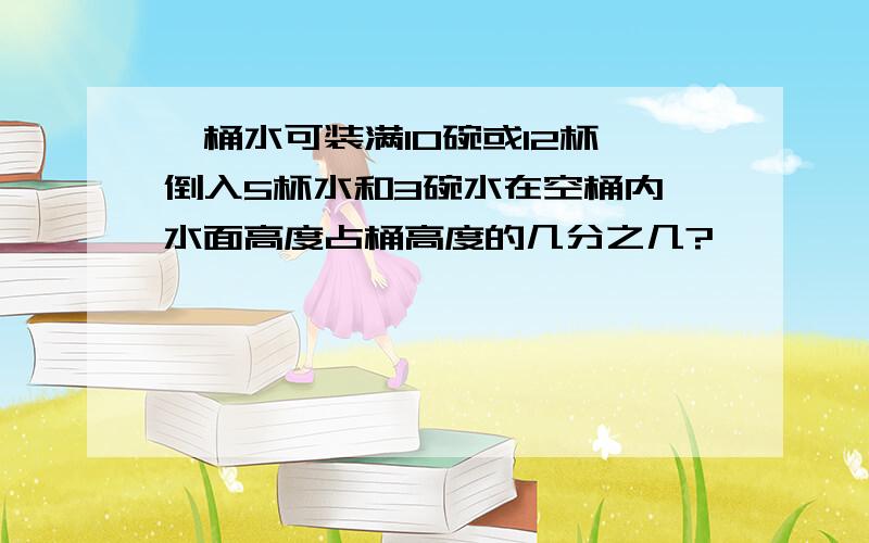 一桶水可装满10碗或12杯,倒入5杯水和3碗水在空桶内,水面高度占桶高度的几分之几?