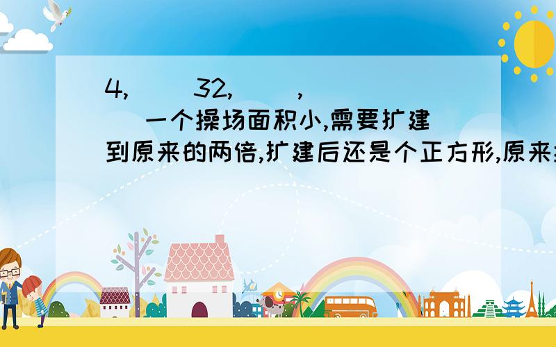 4,( )32,（ ）,（ ） 一个操场面积小,需要扩建到原来的两倍,扩建后还是个正方形,原来操场上四个角的四棵树不能移动,还要再扩建后的边上,该怎样扩建?把1到9这九个数分别填入下面的（ ）里,