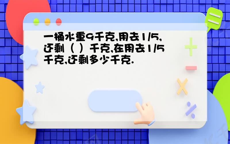 一桶水重9千克,用去1/5,还剩（ ）千克,在用去1/5千克,还剩多少千克.