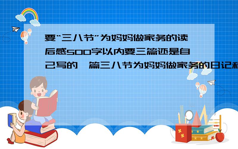 要“三八节”为妈妈做家务的读后感500字以内要三篇还是自己写的一篇三八节为妈妈做家务的日记和三八节为妈妈做家务的感受