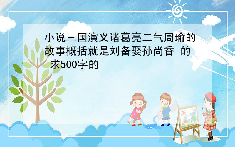 小说三国演义诸葛亮二气周瑜的故事概括就是刘备娶孙尚香 的 求500字的