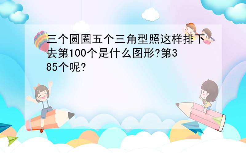 三个圆圈五个三角型照这样排下去第100个是什么图形?第385个呢?