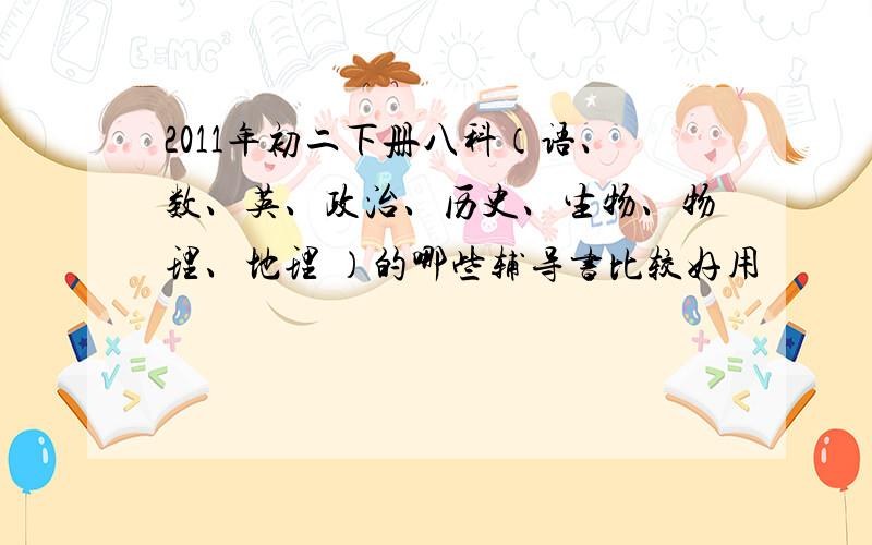 2011年初二下册八科（语、数、英、政治、历史、生物、物理、地理 ）的哪些辅导书比较好用