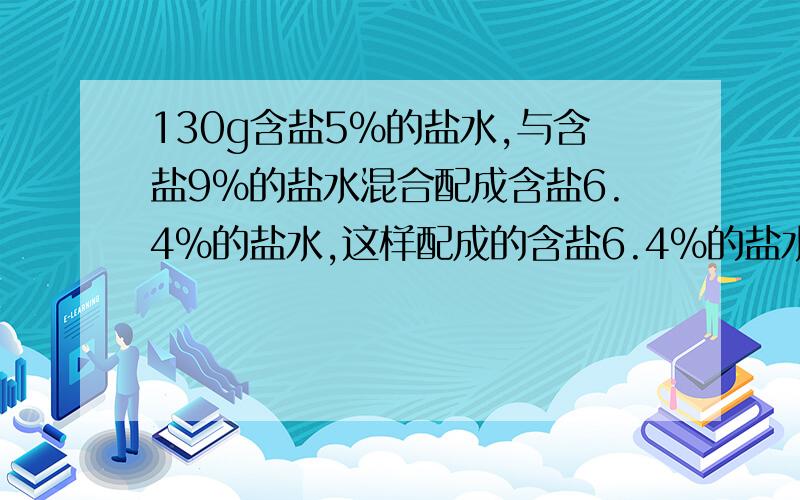 130g含盐5％的盐水,与含盐9％的盐水混合配成含盐6.4％的盐水,这样配成的含盐6.4％的盐水有多少克?