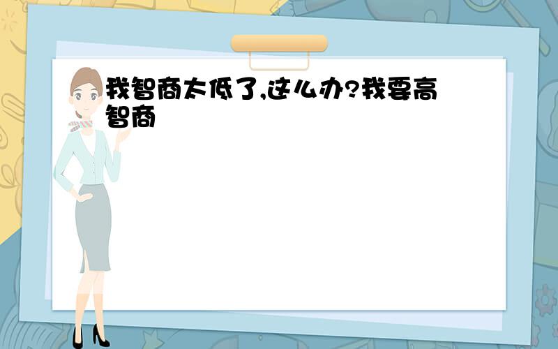 我智商太低了,这么办?我要高智商