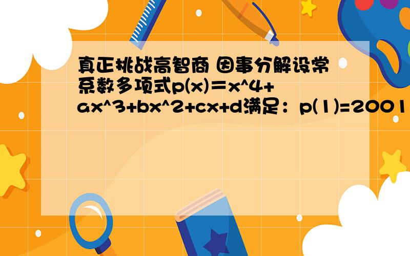 真正挑战高智商 因事分解设常系数多项式p(x)＝x^4+ax^3+bx^2+cx+d满足：p(1)=2001,p(2)=4002,p(3)=60031.证明p(x)-2001x＝（x-1)（x-2）（x-3）（x+t）t为常数2.求【p(5)+p(-1)]/12可以通俗一点么？