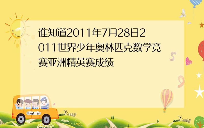 谁知道2011年7月28日2011世界少年奥林匹克数学竞赛亚洲精英赛成绩