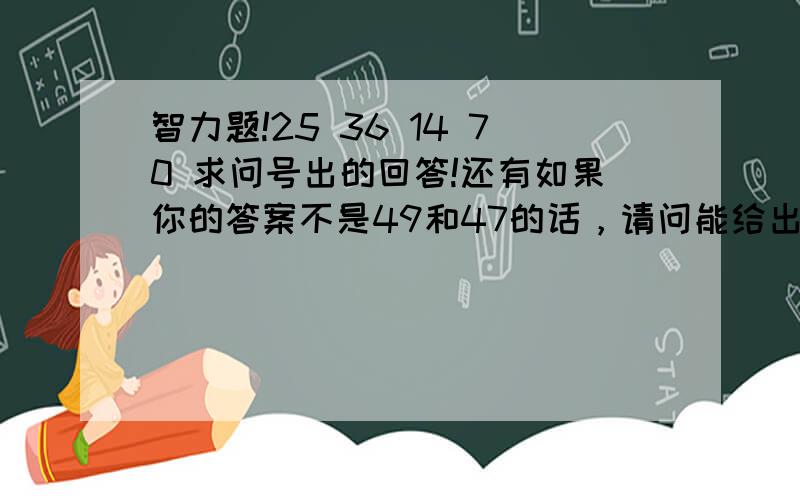 智力题!25 36 14 70 求问号出的回答!还有如果你的答案不是49和47的话，请问能给出理由来吗？