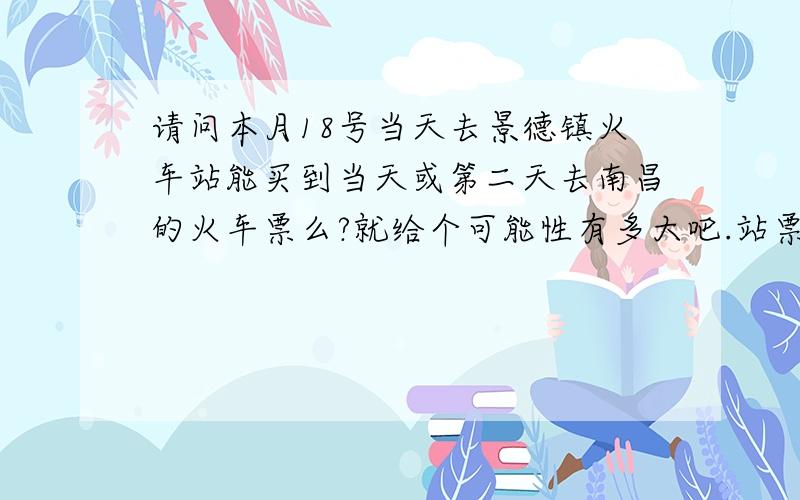 请问本月18号当天去景德镇火车站能买到当天或第二天去南昌的火车票么?就给个可能性有多大吧.站票一定买的到是么?那挤不挤啊?