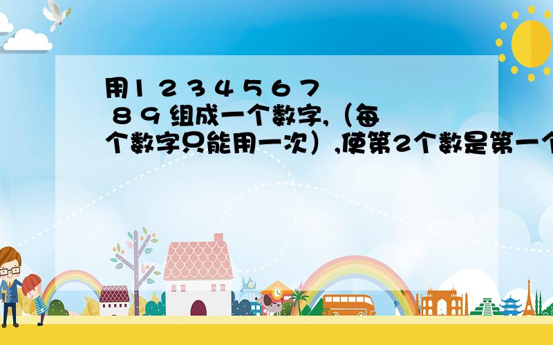 用1 2 3 4 5 6 7 8 9 组成一个数字,（每个数字只能用一次）,使第2个数是第一个数的2倍,第3个数是第一个数的3倍,急答`,