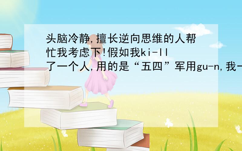 头脑冷静,擅长逆向思维的人帮忙我考虑下!假如我ki-ll了一个人,用的是“五四”军用gu-n,我一共开三枪,一枪中头部,两枪中胸口.每颗子弹我都仔细擦过,没有留下指纹,而且我对自己的gu-n进行过