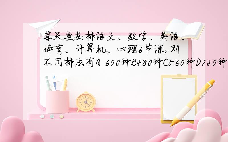 某天要安排语文、数学、英语、体育、计算机、心理6节课,则不同排法有A 600种B480种C560种D720种