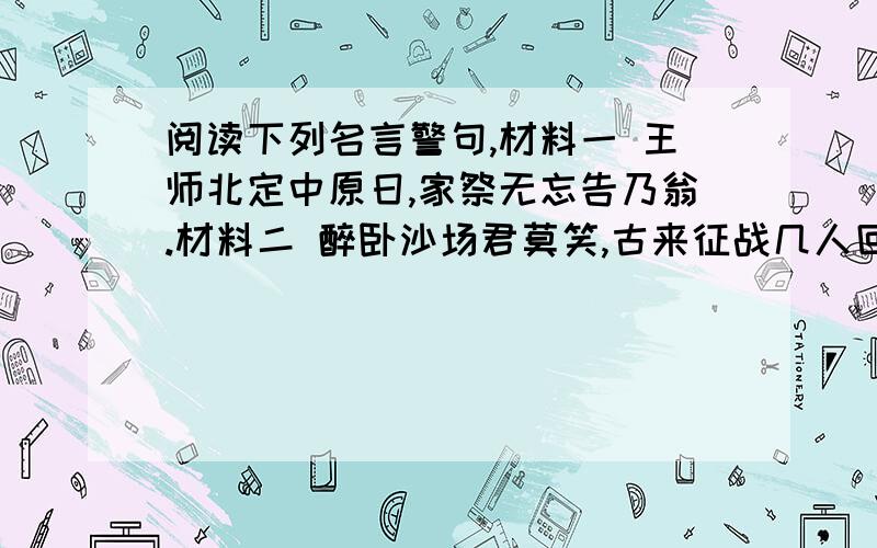 阅读下列名言警句,材料一 王师北定中原日,家祭无忘告乃翁.材料二 醉卧沙场君莫笑,古来征战几人回.（一）上述两则名言警句共同表达了作者们怎样的理念?（二）请从国家兴亡匹夫有责的