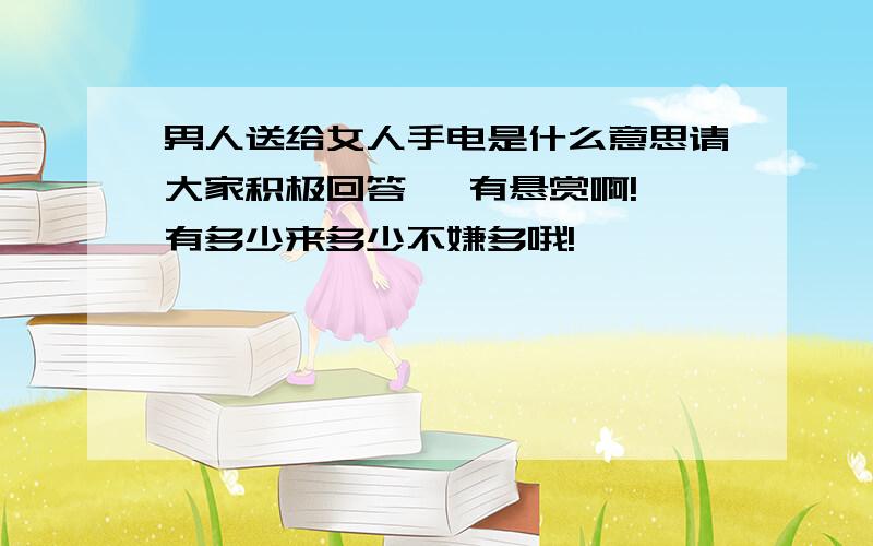 男人送给女人手电是什么意思请大家积极回答   有悬赏啊!有多少来多少不嫌多哦!