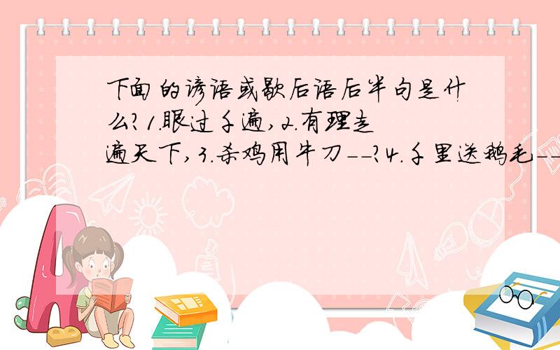 下面的谚语或歇后语后半句是什么?1.眼过千遍,2.有理走遍天下,3.杀鸡用牛刀--?4.千里送鹅毛--?5.八仙过海--?6.十五个吊桶打水--?7.打破沙锅--?8.水中捞月--?9.飞蛾扑火--?