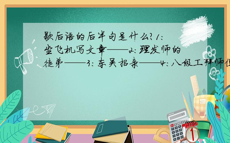 歇后语的后半句是什么?1: 坐飞机写文章——2：理发师的徒弟——3：东吴招亲——4：八级工拜师傅——5：脑袋上放钥匙——6：海龙王搬家——7：咸菜缸里腌秤砣——