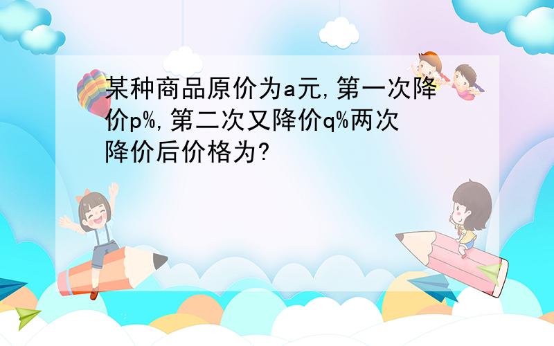 某种商品原价为a元,第一次降价p%,第二次又降价q%两次降价后价格为?