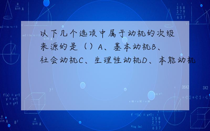 以下几个选项中属于动机的次级来源的是（）A、基本动机B、社会动机C、生理性动机D、本能动机