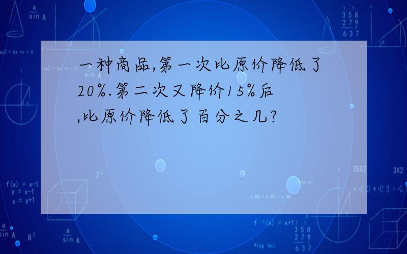 一种商品,第一次比原价降低了20%.第二次又降价15%后,比原价降低了百分之几?