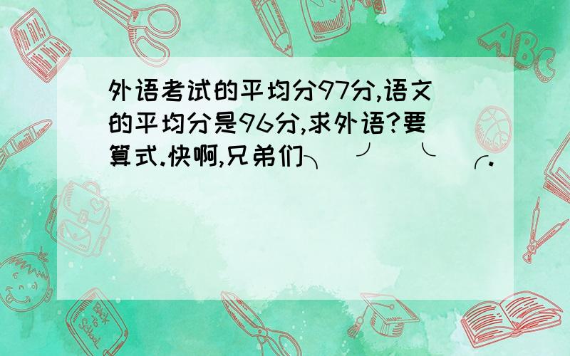 外语考试的平均分97分,语文的平均分是96分,求外语?要算式.快啊,兄弟们╮(╯_╰)╭.