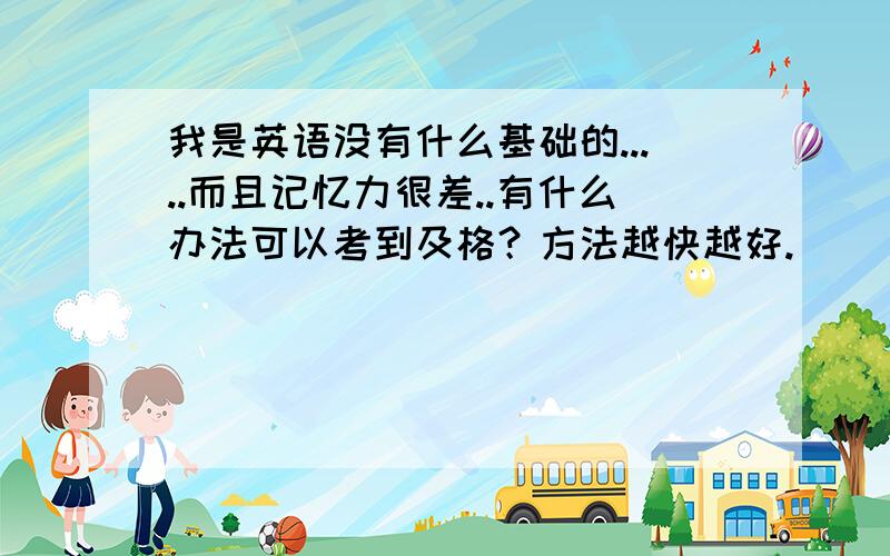 我是英语没有什么基础的.....而且记忆力很差..有什么办法可以考到及格？方法越快越好.