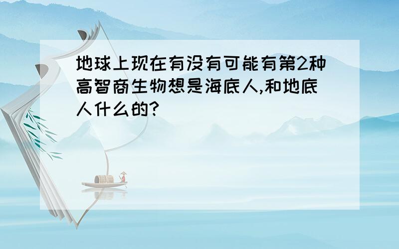 地球上现在有没有可能有第2种高智商生物想是海底人,和地底人什么的?