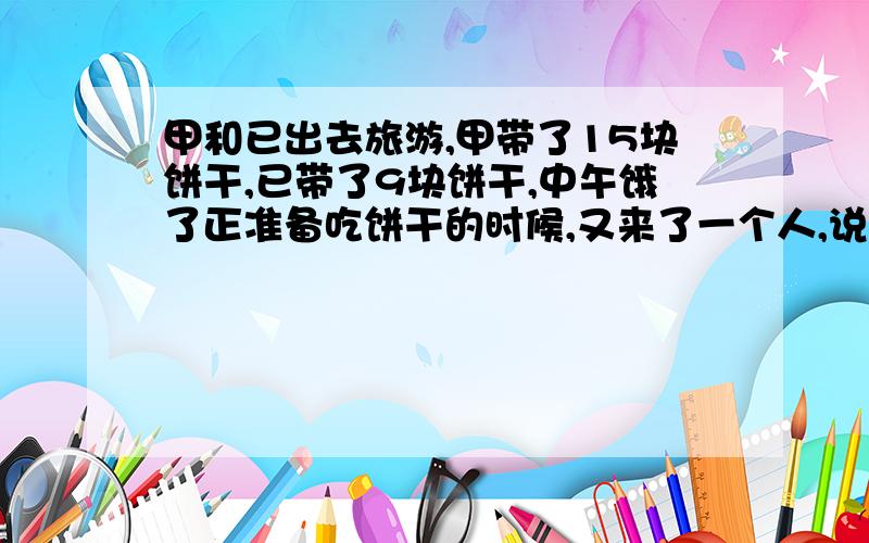 甲和已出去旅游,甲带了15块饼干,已带了9块饼干,中午饿了正准备吃饼干的时候,又来了一个人,说是要出钱与他们一起吃饼干,后来他们就平均分吃了这些饼干,走的时候留下了24元钱,为了公平起