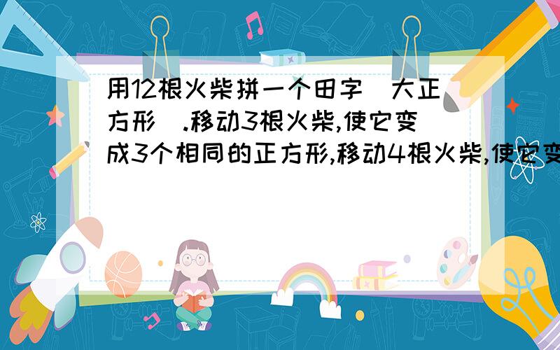 用12根火柴拼一个田字（大正方形）.移动3根火柴,使它变成3个相同的正方形,移动4根火柴,使它变成10个正方形