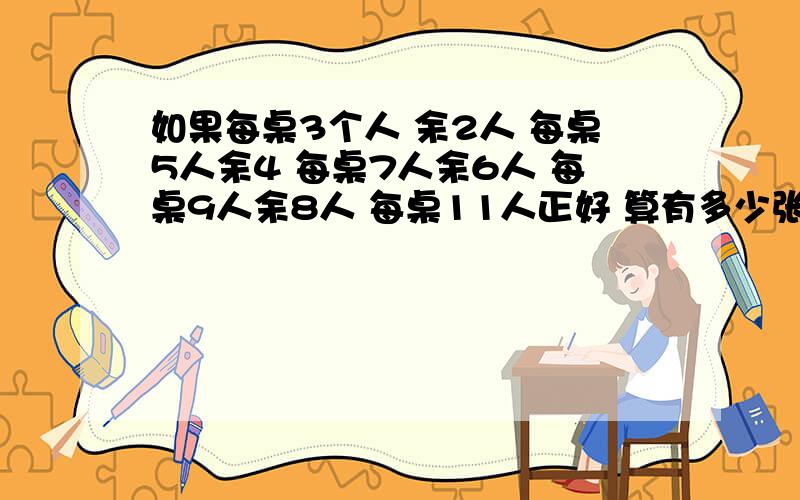 如果每桌3个人 余2人 每桌5人余4 每桌7人余6人 每桌9人余8人 每桌11人正好 算有多少张桌子 多少个人