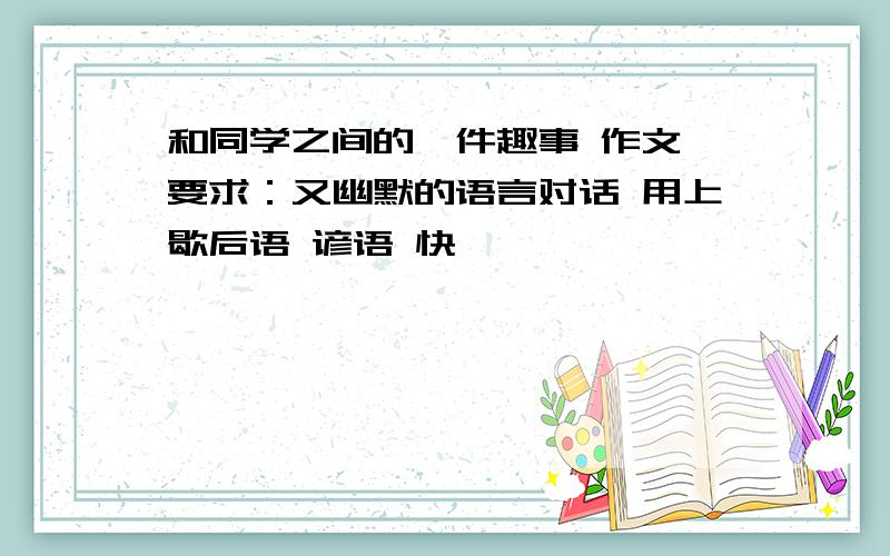 和同学之间的一件趣事 作文 要求：又幽默的语言对话 用上歇后语 谚语 快