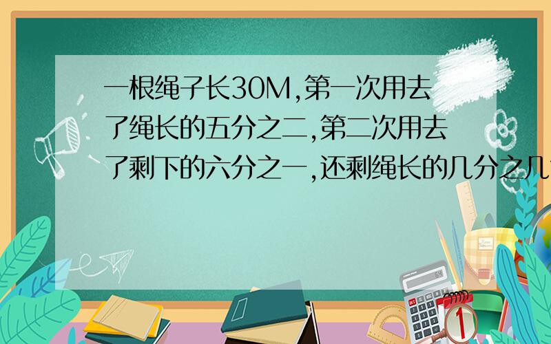 一根绳子长30M,第一次用去了绳长的五分之二,第二次用去了剩下的六分之一,还剩绳长的几分之几?还剩下多少m