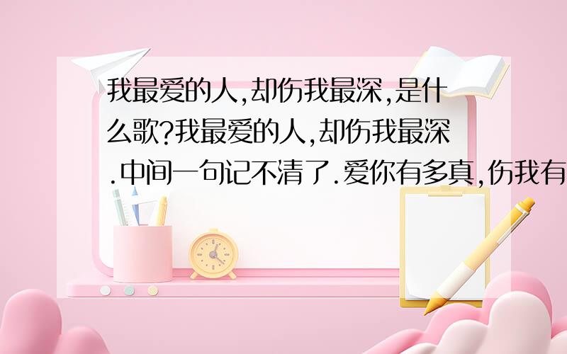 我最爱的人,却伤我最深,是什么歌?我最爱的人,却伤我最深.中间一句记不清了.爱你有多真,伤我有多深.这是什么歌?瞎掰的别来都是混子.就一个男的唱的,很年轻的样子,一听就是小白脸级别的