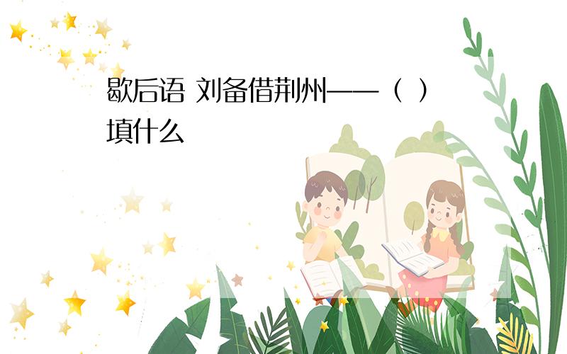 歇后语 刘备借荆州——（ ）填什么