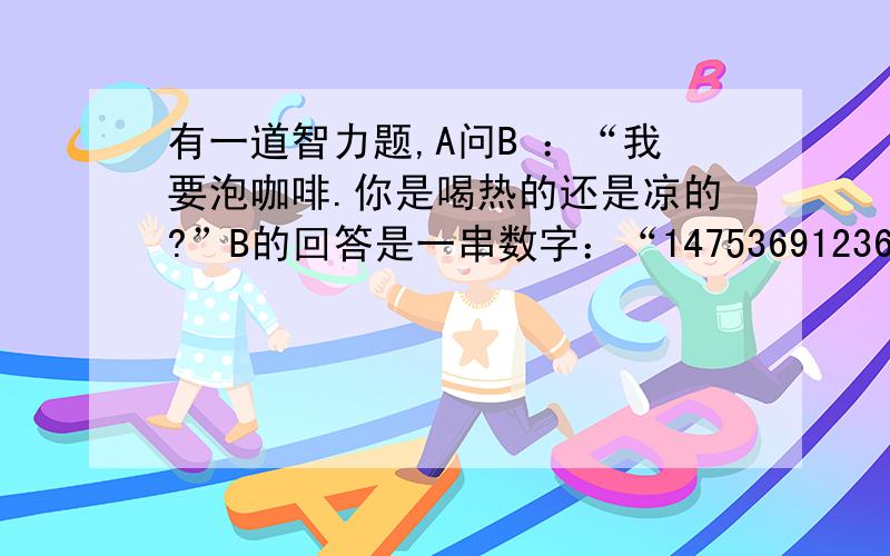 有一道智力题,A问B ：“我要泡咖啡.你是喝热的还是凉的?”B的回答是一串数字：“147536912369874123580”B ”我要用的,