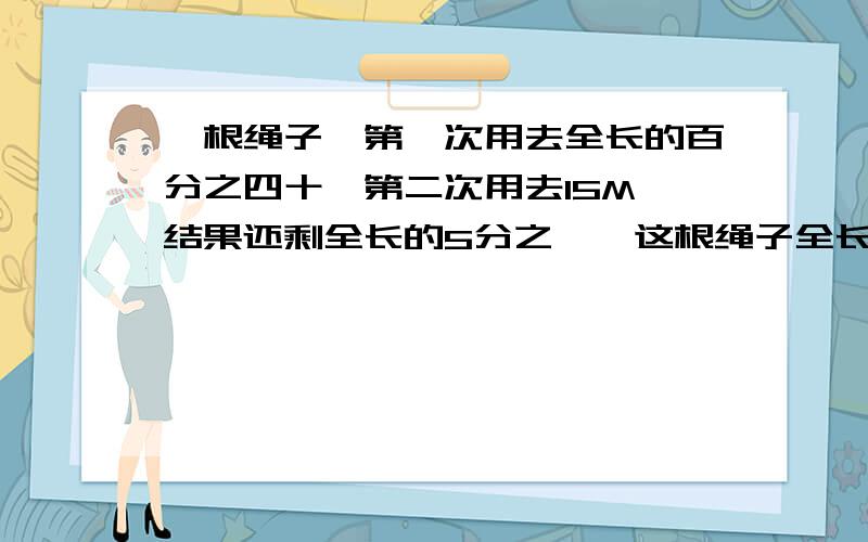 一根绳子,第一次用去全长的百分之四十,第二次用去15M,结果还剩全长的5分之一,这根绳子全长多少米?